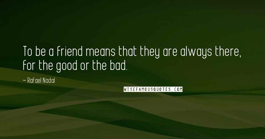 Rafael Nadal Quotes: To be a friend means that they are always there, for the good or the bad.