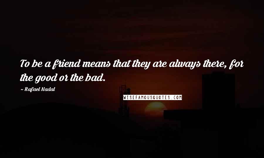 Rafael Nadal Quotes: To be a friend means that they are always there, for the good or the bad.