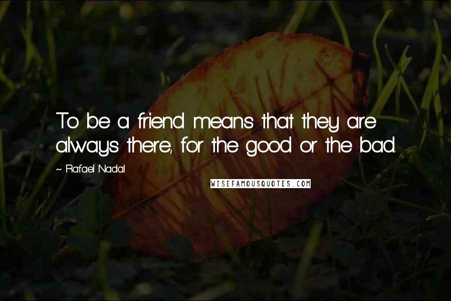 Rafael Nadal Quotes: To be a friend means that they are always there, for the good or the bad.