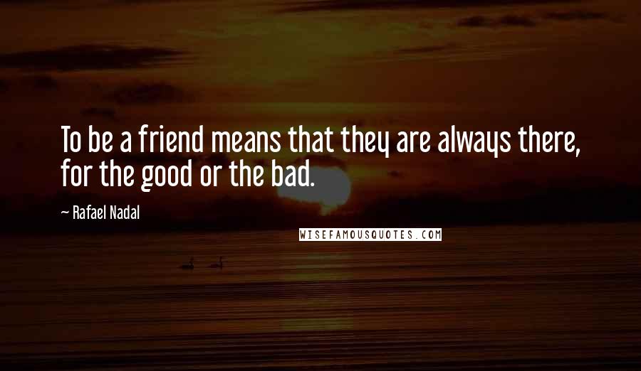 Rafael Nadal Quotes: To be a friend means that they are always there, for the good or the bad.