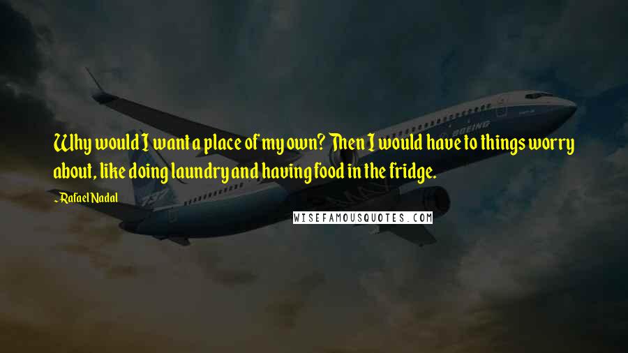 Rafael Nadal Quotes: Why would I want a place of my own? Then I would have to things worry about, like doing laundry and having food in the fridge.