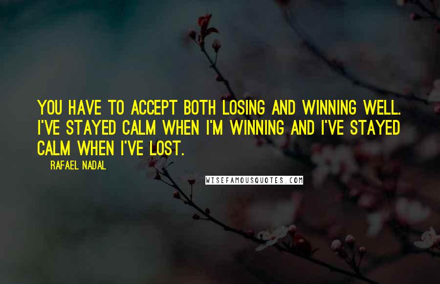 Rafael Nadal Quotes: You have to accept both losing and winning well. I've stayed calm when I'm winning and I've stayed calm when I've lost.