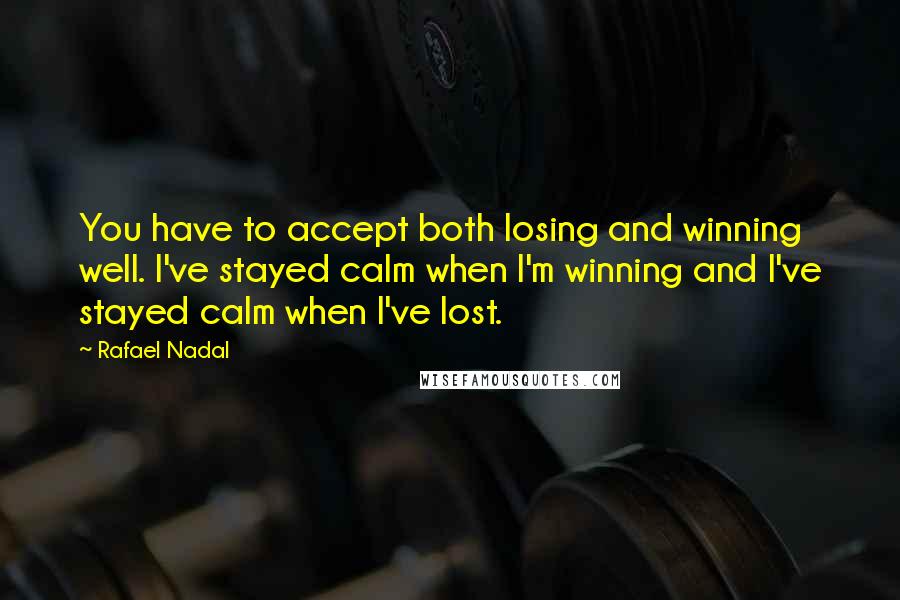 Rafael Nadal Quotes: You have to accept both losing and winning well. I've stayed calm when I'm winning and I've stayed calm when I've lost.