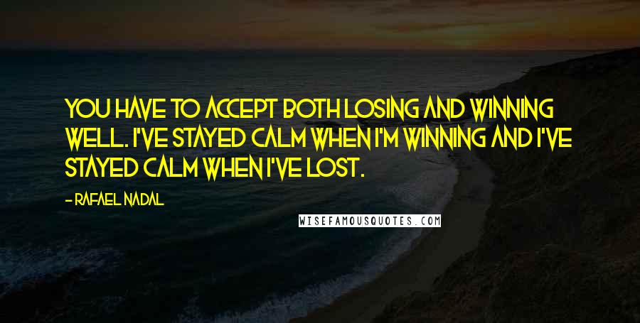 Rafael Nadal Quotes: You have to accept both losing and winning well. I've stayed calm when I'm winning and I've stayed calm when I've lost.