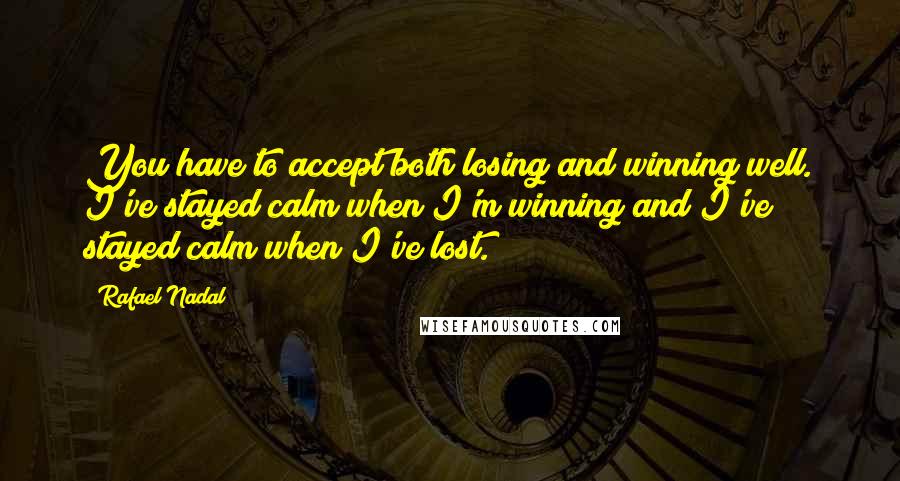 Rafael Nadal Quotes: You have to accept both losing and winning well. I've stayed calm when I'm winning and I've stayed calm when I've lost.