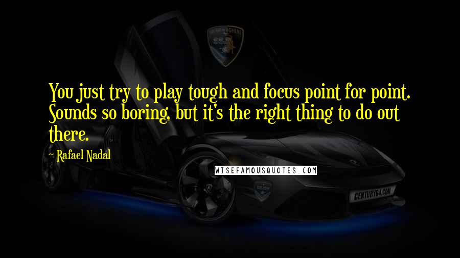 Rafael Nadal Quotes: You just try to play tough and focus point for point. Sounds so boring, but it's the right thing to do out there.