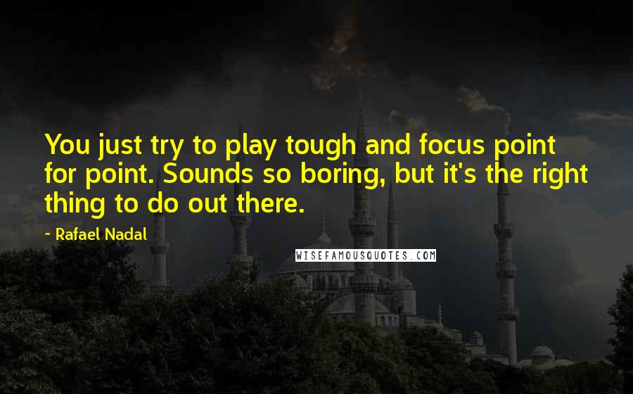 Rafael Nadal Quotes: You just try to play tough and focus point for point. Sounds so boring, but it's the right thing to do out there.