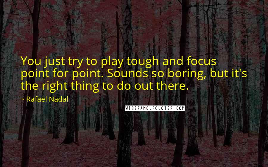 Rafael Nadal Quotes: You just try to play tough and focus point for point. Sounds so boring, but it's the right thing to do out there.