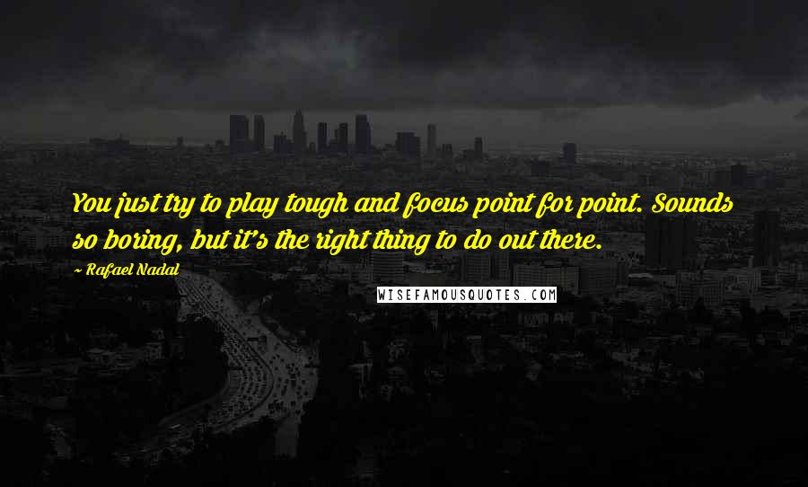 Rafael Nadal Quotes: You just try to play tough and focus point for point. Sounds so boring, but it's the right thing to do out there.