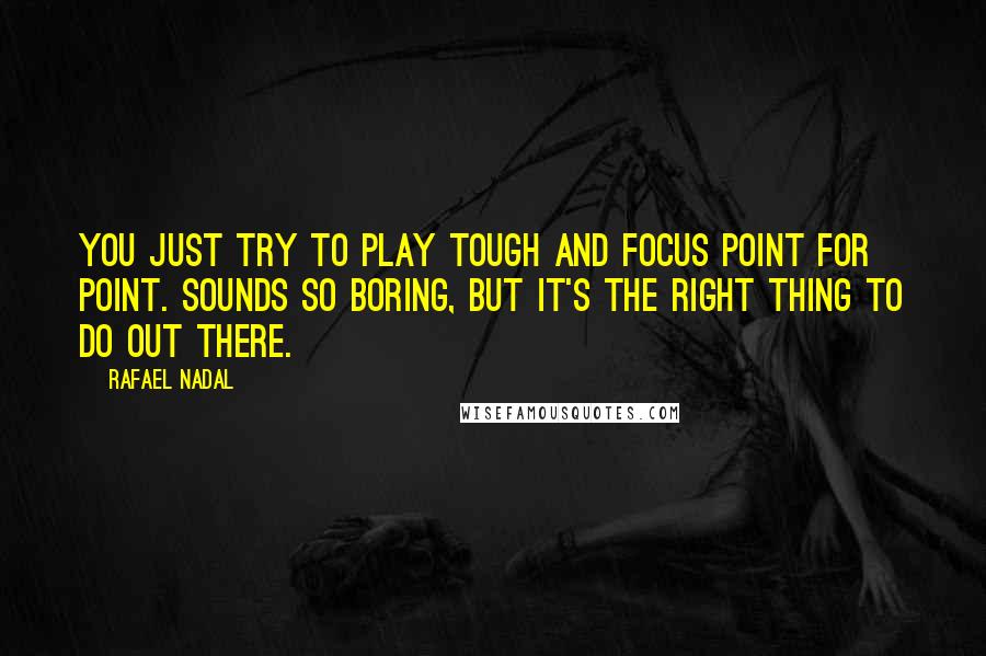 Rafael Nadal Quotes: You just try to play tough and focus point for point. Sounds so boring, but it's the right thing to do out there.