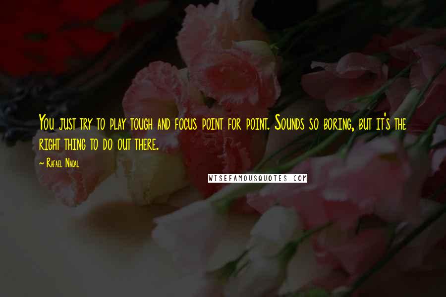 Rafael Nadal Quotes: You just try to play tough and focus point for point. Sounds so boring, but it's the right thing to do out there.