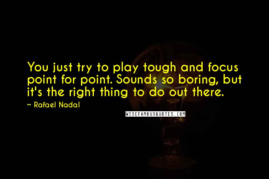 Rafael Nadal Quotes: You just try to play tough and focus point for point. Sounds so boring, but it's the right thing to do out there.