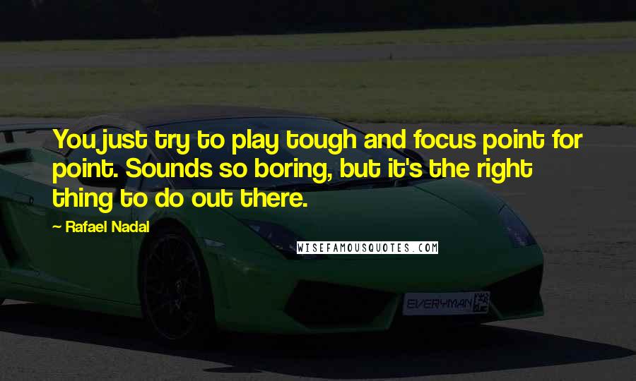 Rafael Nadal Quotes: You just try to play tough and focus point for point. Sounds so boring, but it's the right thing to do out there.