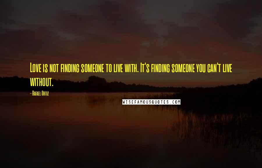 Rafael Ortiz Quotes: Love is not finding someone to live with. It's finding someone you can't live without.