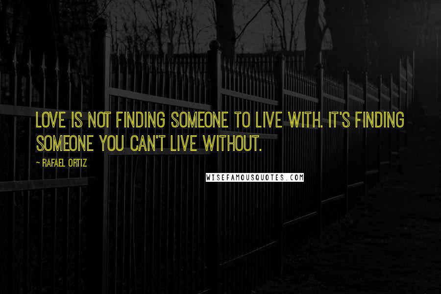 Rafael Ortiz Quotes: Love is not finding someone to live with. It's finding someone you can't live without.