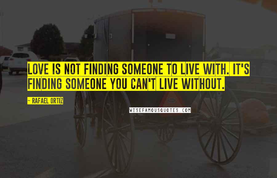 Rafael Ortiz Quotes: Love is not finding someone to live with. It's finding someone you can't live without.