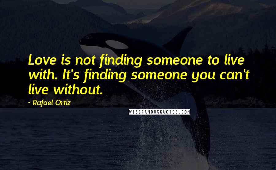 Rafael Ortiz Quotes: Love is not finding someone to live with. It's finding someone you can't live without.