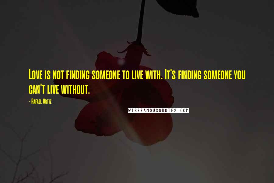 Rafael Ortiz Quotes: Love is not finding someone to live with. It's finding someone you can't live without.