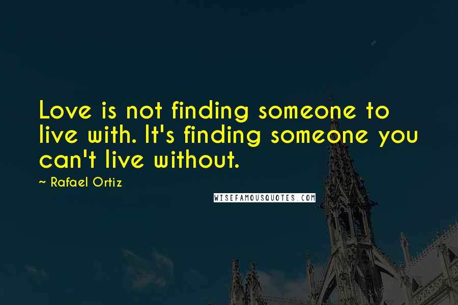 Rafael Ortiz Quotes: Love is not finding someone to live with. It's finding someone you can't live without.