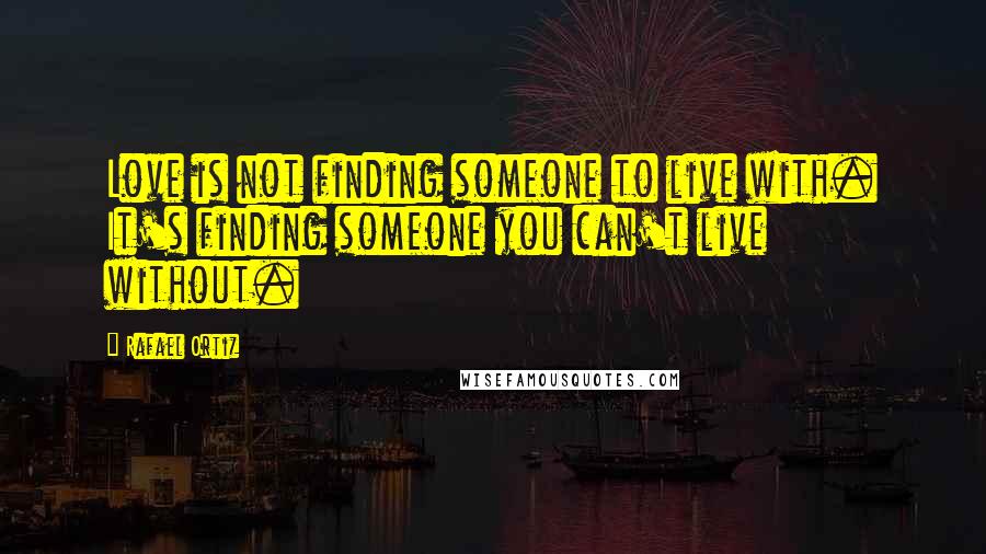 Rafael Ortiz Quotes: Love is not finding someone to live with. It's finding someone you can't live without.