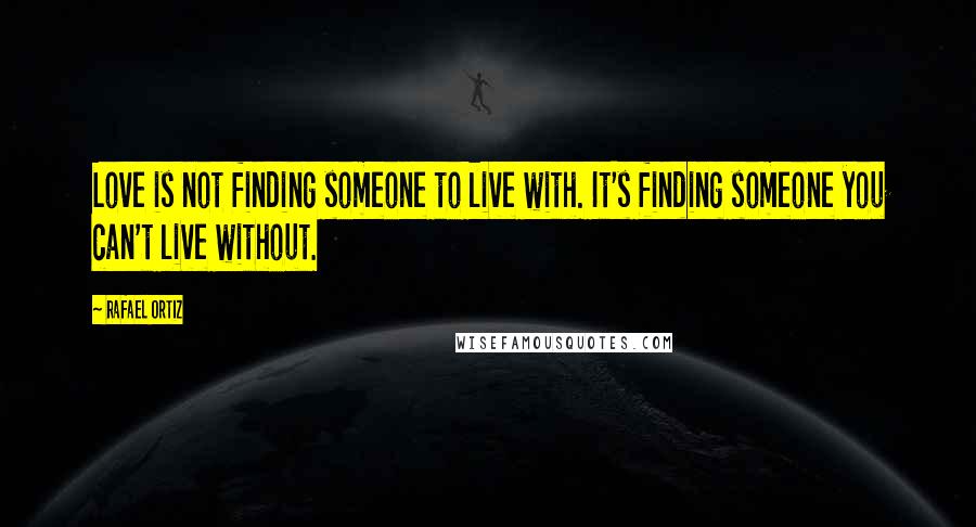 Rafael Ortiz Quotes: Love is not finding someone to live with. It's finding someone you can't live without.