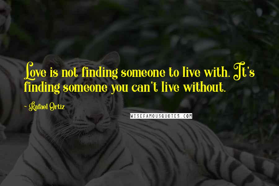 Rafael Ortiz Quotes: Love is not finding someone to live with. It's finding someone you can't live without.