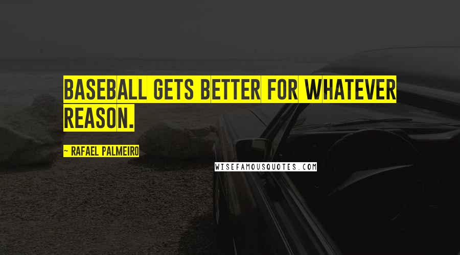 Rafael Palmeiro Quotes: Baseball gets better for whatever reason.