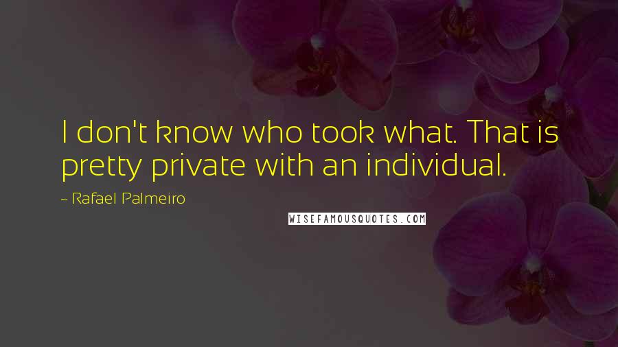 Rafael Palmeiro Quotes: I don't know who took what. That is pretty private with an individual.