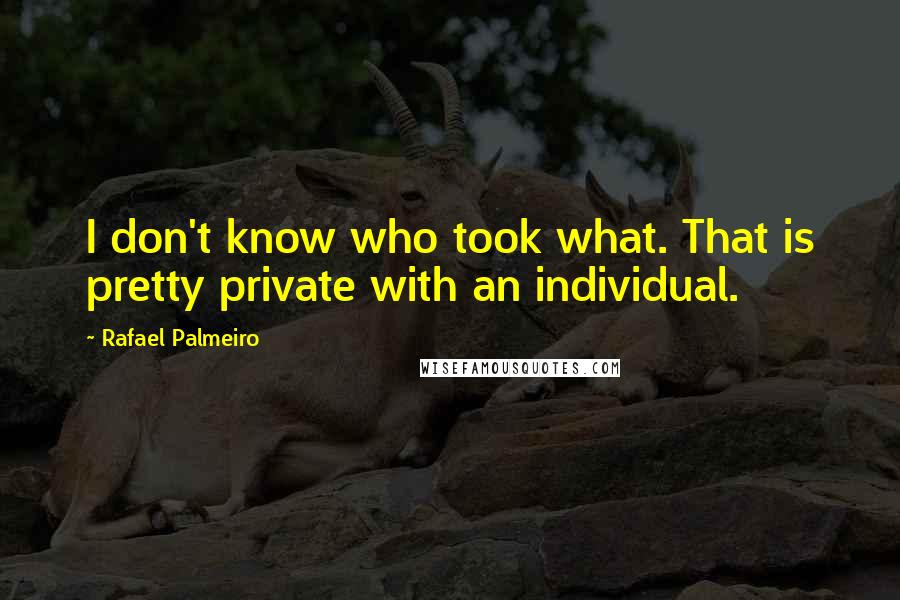 Rafael Palmeiro Quotes: I don't know who took what. That is pretty private with an individual.