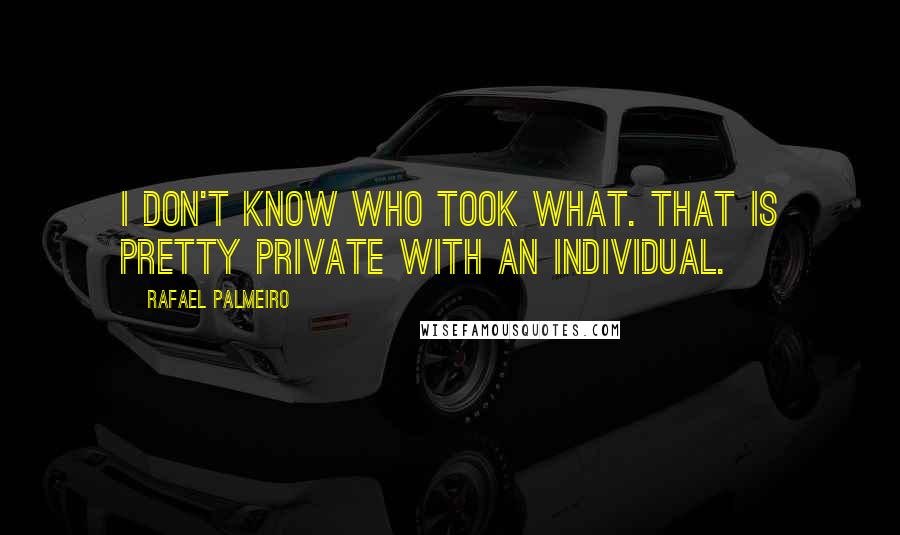 Rafael Palmeiro Quotes: I don't know who took what. That is pretty private with an individual.