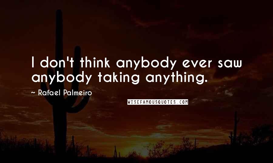 Rafael Palmeiro Quotes: I don't think anybody ever saw anybody taking anything.