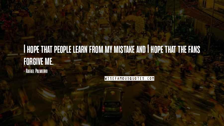 Rafael Palmeiro Quotes: I hope that people learn from my mistake and I hope that the fans forgive me.