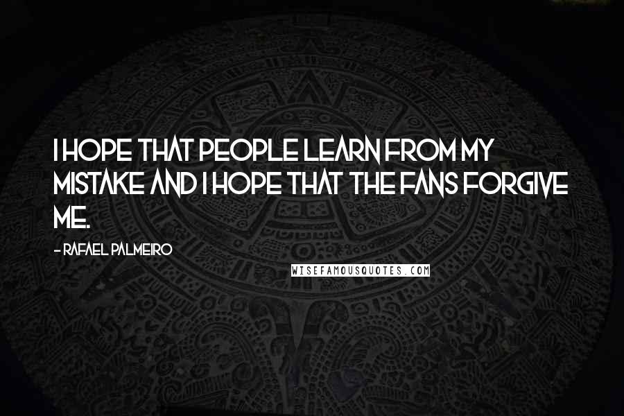 Rafael Palmeiro Quotes: I hope that people learn from my mistake and I hope that the fans forgive me.