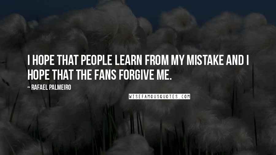 Rafael Palmeiro Quotes: I hope that people learn from my mistake and I hope that the fans forgive me.