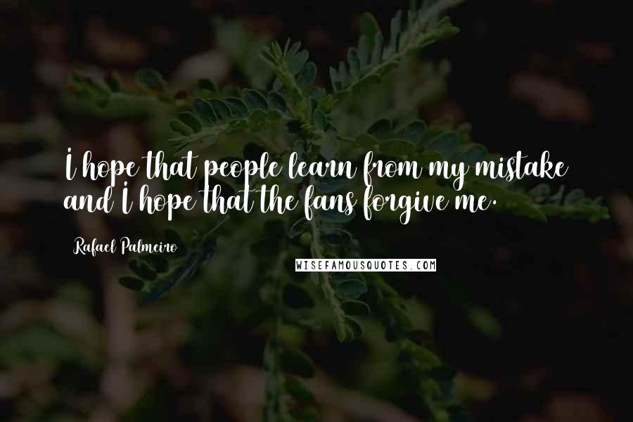 Rafael Palmeiro Quotes: I hope that people learn from my mistake and I hope that the fans forgive me.