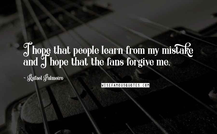 Rafael Palmeiro Quotes: I hope that people learn from my mistake and I hope that the fans forgive me.