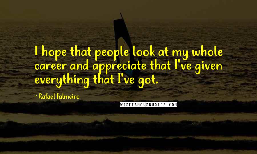 Rafael Palmeiro Quotes: I hope that people look at my whole career and appreciate that I've given everything that I've got.