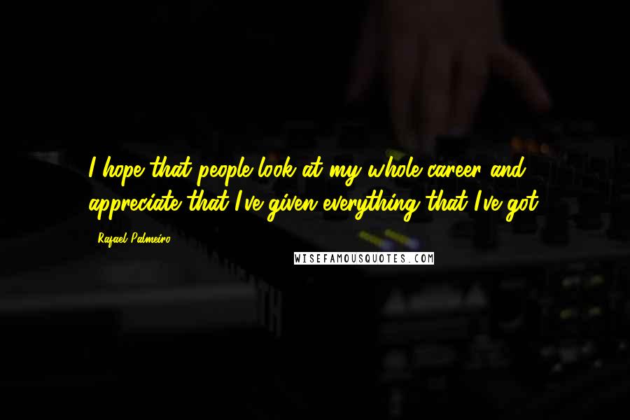 Rafael Palmeiro Quotes: I hope that people look at my whole career and appreciate that I've given everything that I've got.