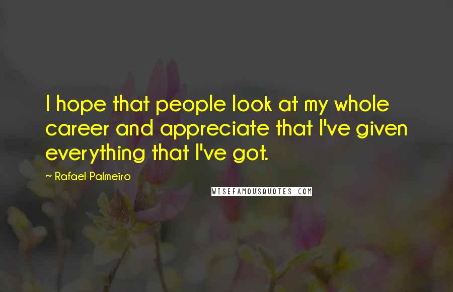 Rafael Palmeiro Quotes: I hope that people look at my whole career and appreciate that I've given everything that I've got.