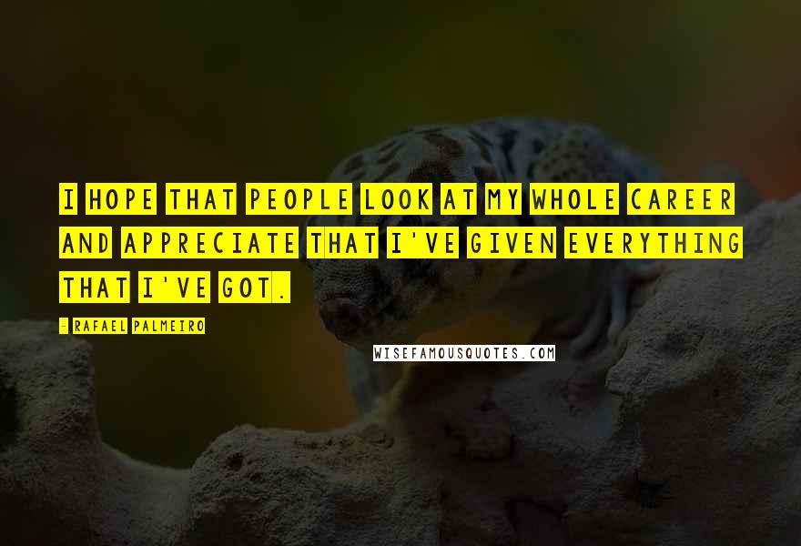 Rafael Palmeiro Quotes: I hope that people look at my whole career and appreciate that I've given everything that I've got.