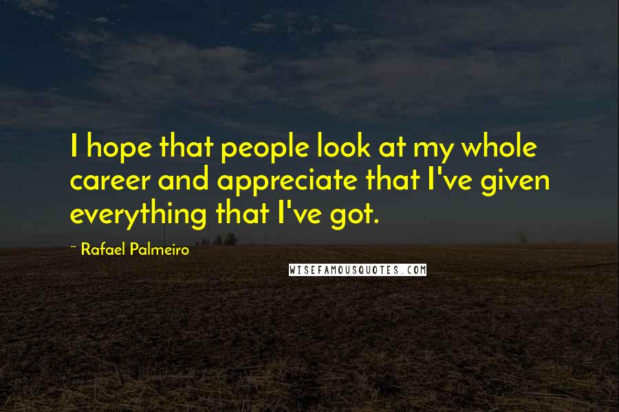 Rafael Palmeiro Quotes: I hope that people look at my whole career and appreciate that I've given everything that I've got.