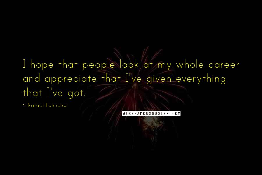 Rafael Palmeiro Quotes: I hope that people look at my whole career and appreciate that I've given everything that I've got.