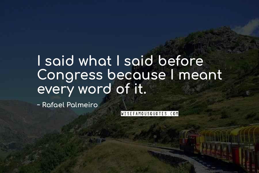 Rafael Palmeiro Quotes: I said what I said before Congress because I meant every word of it.