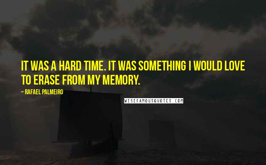 Rafael Palmeiro Quotes: It was a hard time. It was something I would love to erase from my memory.