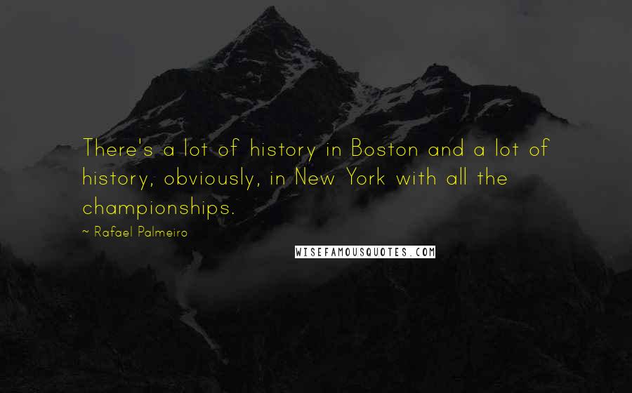 Rafael Palmeiro Quotes: There's a lot of history in Boston and a lot of history, obviously, in New York with all the championships.