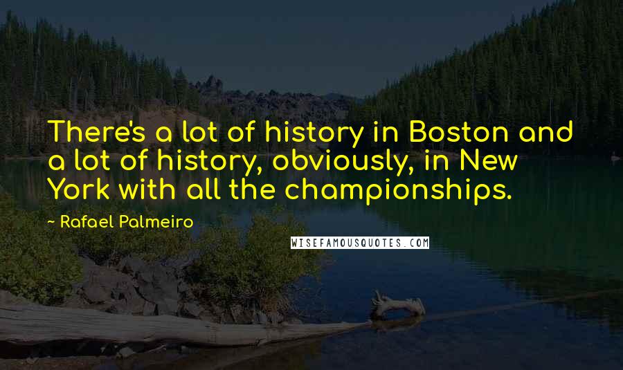 Rafael Palmeiro Quotes: There's a lot of history in Boston and a lot of history, obviously, in New York with all the championships.