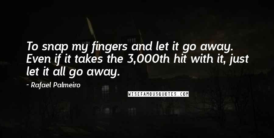 Rafael Palmeiro Quotes: To snap my fingers and let it go away. Even if it takes the 3,000th hit with it, just let it all go away.