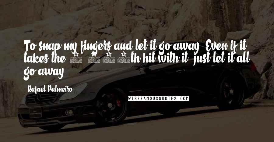 Rafael Palmeiro Quotes: To snap my fingers and let it go away. Even if it takes the 3,000th hit with it, just let it all go away.