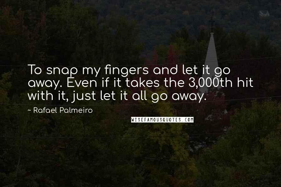Rafael Palmeiro Quotes: To snap my fingers and let it go away. Even if it takes the 3,000th hit with it, just let it all go away.