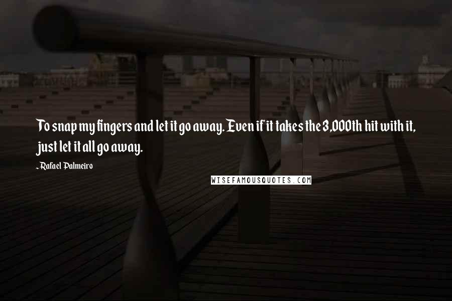 Rafael Palmeiro Quotes: To snap my fingers and let it go away. Even if it takes the 3,000th hit with it, just let it all go away.